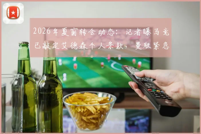 2026年夏窗转会动态：记者曝马竞已敲定艾德森个人条款，曼联紧急介入展开竞争，最新进展分析