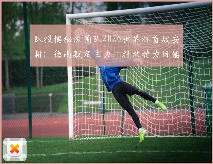 队报揭秘法国队2026世界杯首战安排：德尚敲定主力，科纳特为何能顶替萨利巴出任首发？后防线调整全解析
