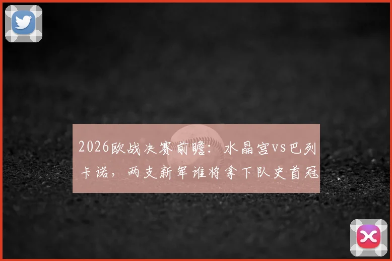 2026欧战决赛前瞻：水晶宫vs巴列卡诺，两支新军谁将拿下队史首冠？关键看点与胜负手分析