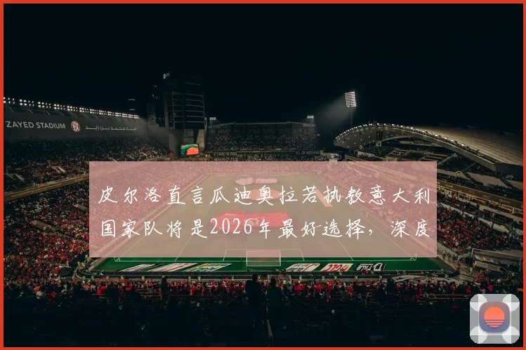 皮尔洛直言瓜迪奥拉若执教意大利国家队将是2026年最好选择，深度分析其优势与潜在挑战