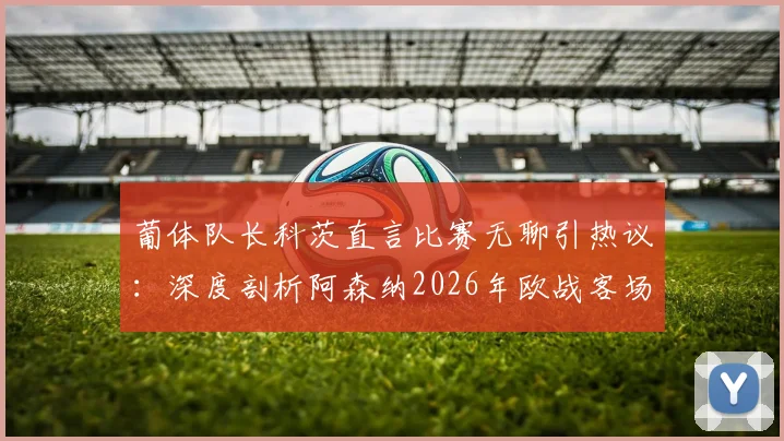 葡体队长科茨直言比赛无聊引热议:深度剖析阿森纳2026年欧战客场定位球拖延战术与比赛观赏性争议