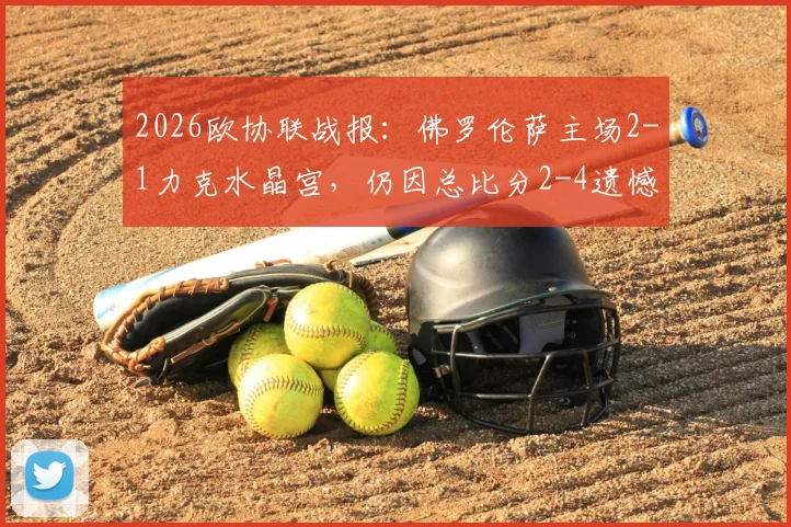 2026欧协联战报：佛罗伦萨主场2-1力克水晶宫，仍因总比分2-4遗憾出局，意甲球队欧战竞争力引发讨论