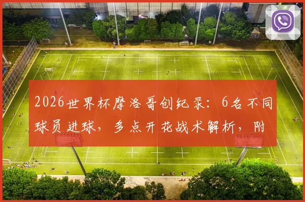 2026世界杯摩洛哥创纪录：6名不同球员进球，多点开花战术解析，附球队晋级之路与青训体系揭秘