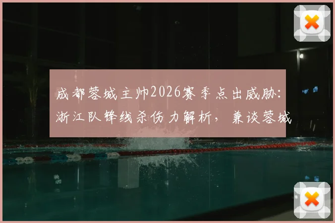成都蓉城主帅2026赛季点出威胁：浙江队锋线杀伤力解析，兼谈蓉城防守应对策略
