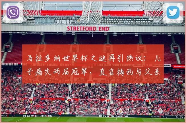 马拉多纳世界杯之谜再引热议:儿子痛失两届冠军,直言梅西与父亲不在同一层次