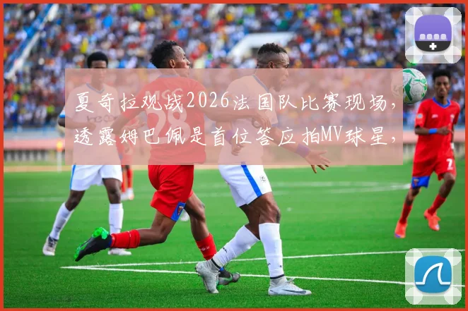 夏奇拉观战2026法国队比赛现场，透露姆巴佩是首位答应拍MV球星，合作细节与歌曲名引关注
