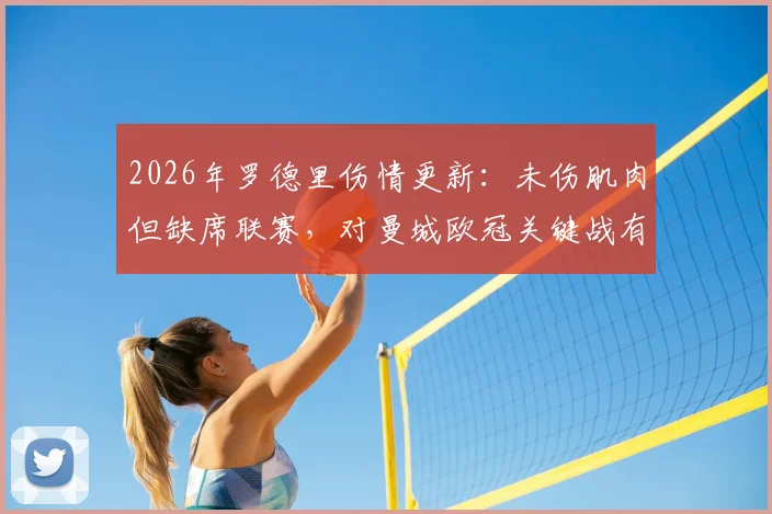 2026年罗德里伤情更新：未伤肌肉但缺席联赛，对曼城欧冠关键战有何影响？缺席场次及替代者分析