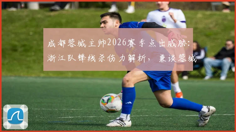成都蓉城主帅2026赛季点出威胁:浙江队锋线杀伤力解析,兼谈蓉城防守应对策略