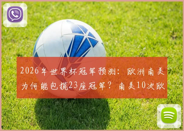 2026年世界杯冠军预测：欧洲南美为何能包揽23座冠军？南美10次欧洲13次全解析