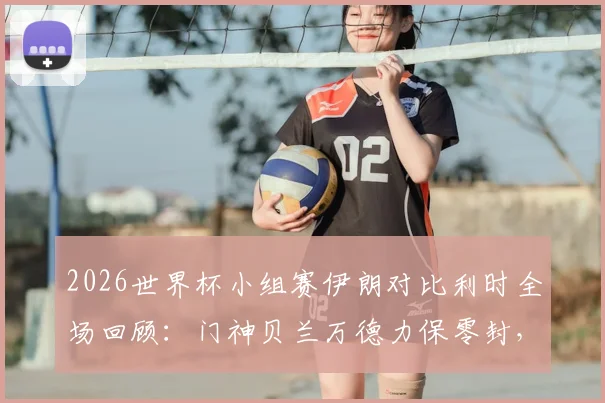 2026世界杯小组赛伊朗对比利时全场回顾：门神贝兰万德力保零封，恩戈伊红牌成转折点，0-0平局分析