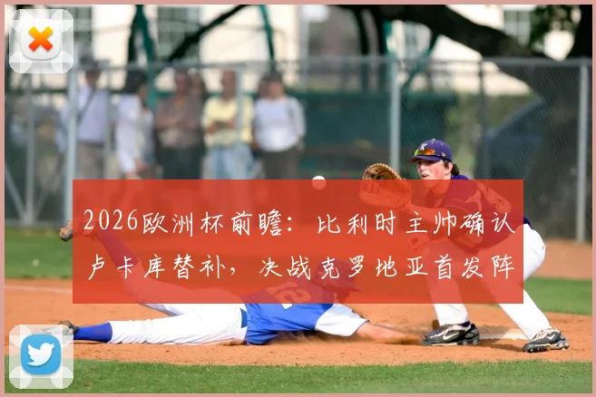2026欧洲杯前瞻：比利时主帅确认卢卡库替补，决战克罗地亚首发阵容与取胜战术解析