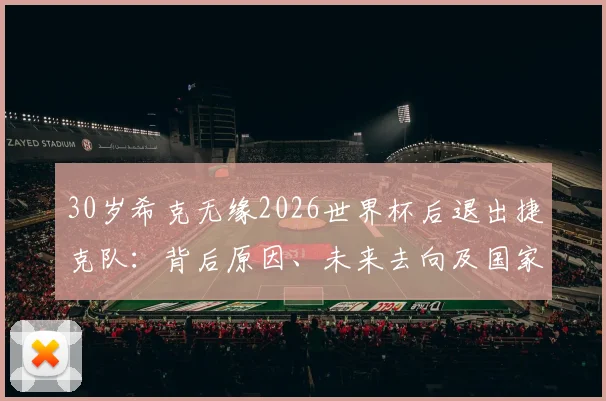 30岁希克无缘2026世界杯后退出捷克队：背后原因、未来去向及国家队生涯全面回顾