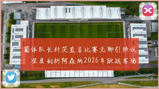 葡体队长科茨直言比赛无聊引热议：深度剖析阿森纳2026年欧战客场定位球拖延战术与比赛观赏性争议