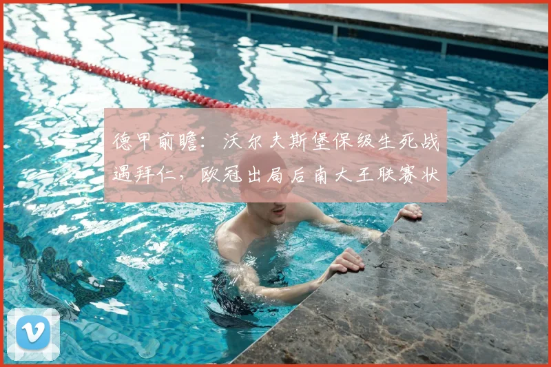 德甲前瞻：沃尔夫斯堡保级生死战遇拜仁，欧冠出局后南大王联赛状态成疑