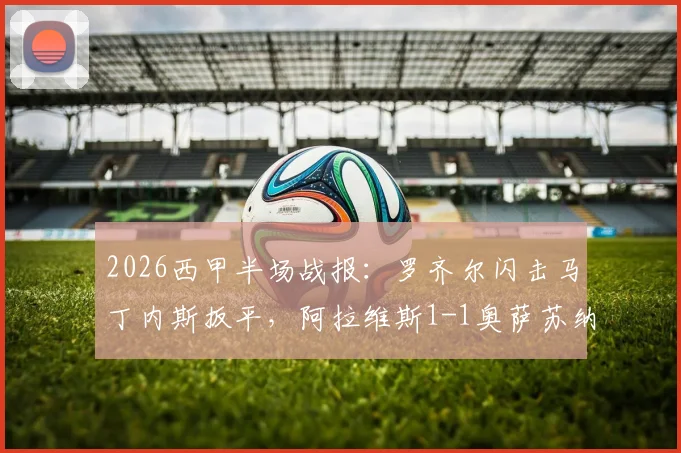 2026西甲半场战报：罗齐尔闪击马丁内斯扳平，阿拉维斯1-1奥萨苏纳视频集锦回顾