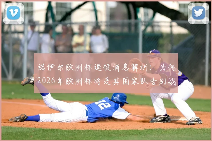 诺伊尔欧洲杯退役消息解析：为何2026年欧洲杯将是其国家队告别战？附替代人选与德国队未来分析