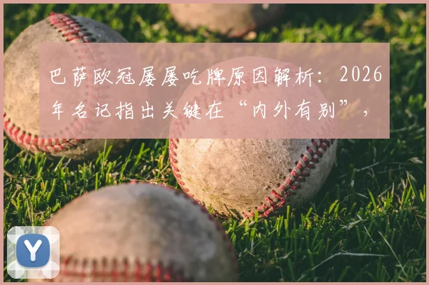 巴萨欧冠屡屡吃牌原因解析:2026年名记指出关键在“内外有别”,欧冠判罚公平性再引热议