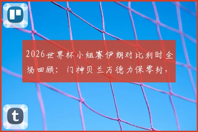 2026世界杯小组赛伊朗对比利时全场回顾：门神贝兰万德力保零封，恩戈伊红牌成转折点，0-0平局分析