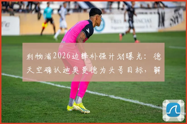 利物浦2026边锋补强计划曝光:德天空确认迪奥曼德为头号目标,解析其技术特点与转会前景
