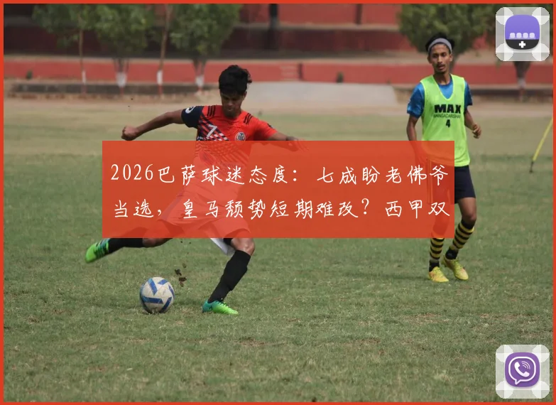 2026巴萨球迷态度：七成盼老佛爷当选，皇马颓势短期难改？西甲双雄现状解读