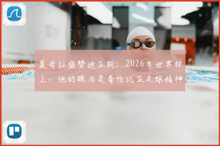 夏奇拉盛赞迪亚斯：2026年世界杯上，他的眼泪是哥伦比亚足球精神的象征，球队表现令全国自豪