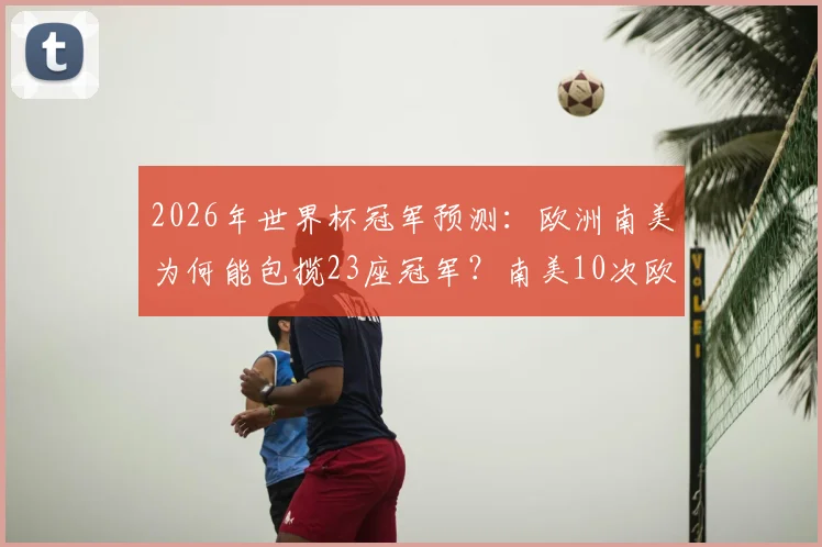 2026年世界杯冠军预测:欧洲南美为何能包揽23座冠军?南美10次欧洲13次全解析