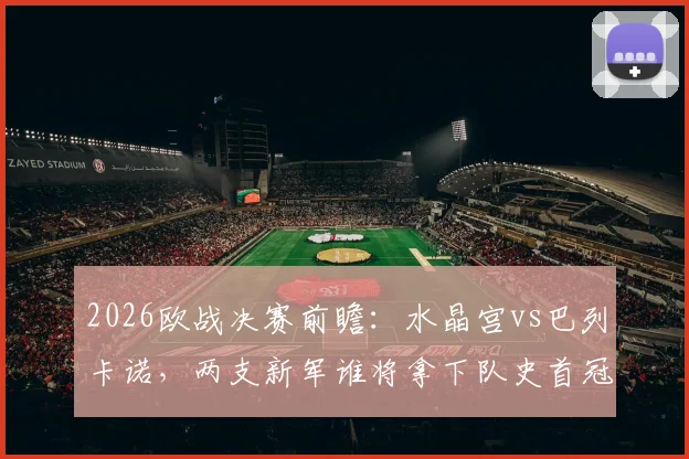 2026欧战决赛前瞻：水晶宫vs巴列卡诺，两支新军谁将拿下队史首冠？关键看点与胜负手分析