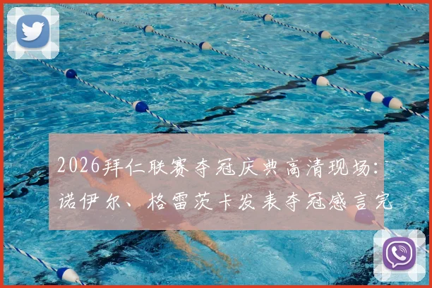 2026拜仁联赛夺冠庆典高清现场：诺伊尔、格雷茨卡发表夺冠感言完整版，附球员发言汇总与高清图集