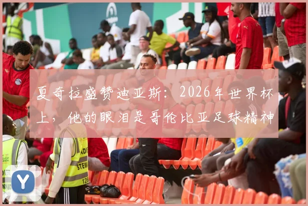 夏奇拉盛赞迪亚斯：2026年世界杯上，他的眼泪是哥伦比亚足球精神的象征，球队表现令全国自豪