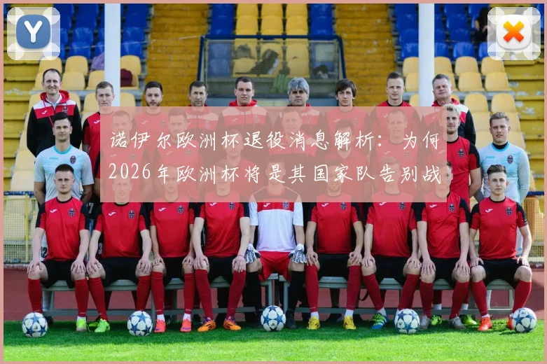 诺伊尔欧洲杯退役消息解析：为何2026年欧洲杯将是其国家队告别战？附替代人选与德国队未来分析