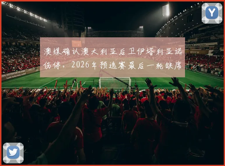 澳媒确认澳大利亚后卫伊塔利亚诺伤停，2026年预选赛最后一轮缺席巴拉圭，球队防线如何调整？