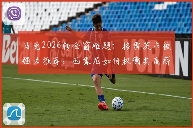 马竞2026转会窗难题：格雷茨卡被强力推荐，西蒙尼如何权衡其高薪与自由身优势？