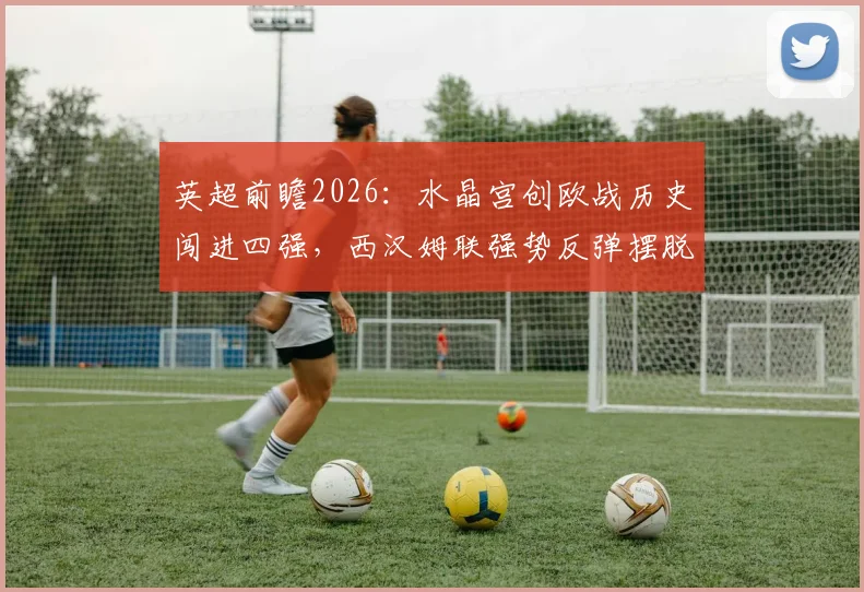 英超前瞻2026:水晶宫创欧战历史闯进四强,西汉姆联强势反弹摆脱降级漩涡