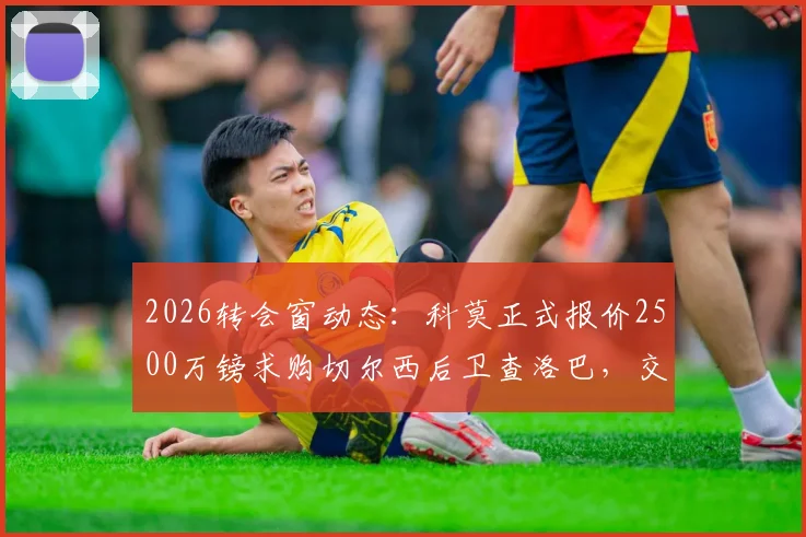 2026转会窗动态：科莫正式报价2500万镑求购切尔西后卫查洛巴，交易细节与球员未来解析