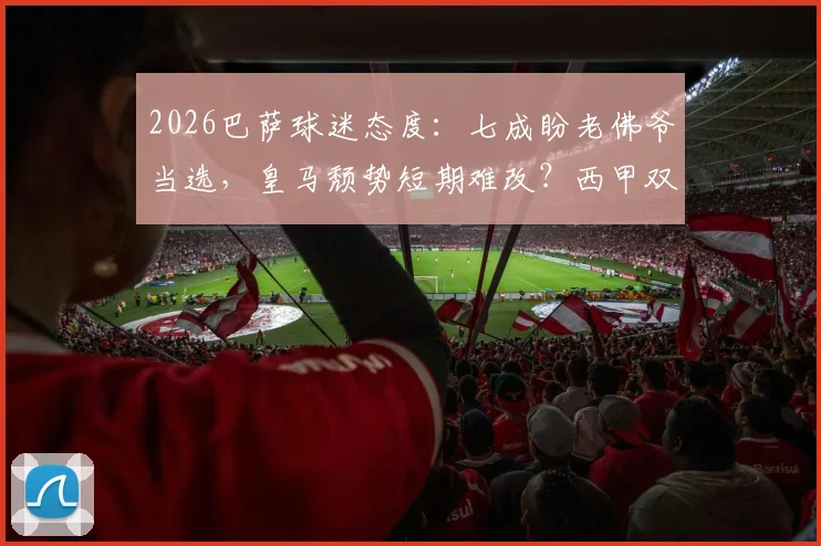 2026巴萨球迷态度：七成盼老佛爷当选，皇马颓势短期难改？西甲双雄现状解读