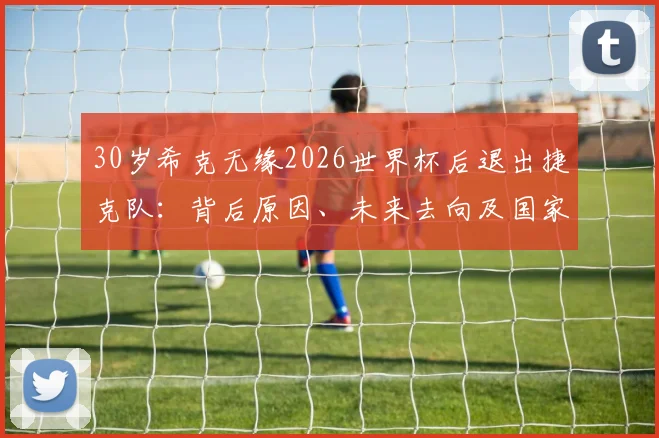 30岁希克无缘2026世界杯后退出捷克队：背后原因、未来去向及国家队生涯全面回顾