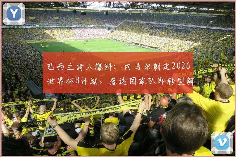 巴西主持人爆料：内马尔制定2026世界杯B计划，落选国家队即转型解说员，跨界可能性与球迷反应深度探讨
