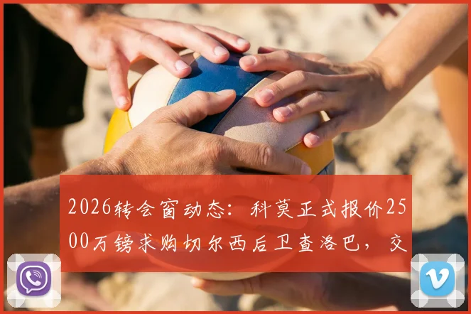 2026转会窗动态:科莫正式报价2500万镑求购切尔西后卫查洛巴,交易细节与球员未来解析