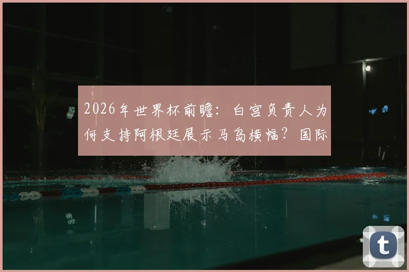 2026年世界杯前瞻：白宫负责人为何支持阿根廷展示马岛横幅？国际足联规定与赛场政治表态深度解读