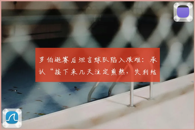 罗伯逊赛后坦言球队陷入艰难：承认“接下来几天注定煎熬，失利结果由自身造成”，深度解析其发言背后原因