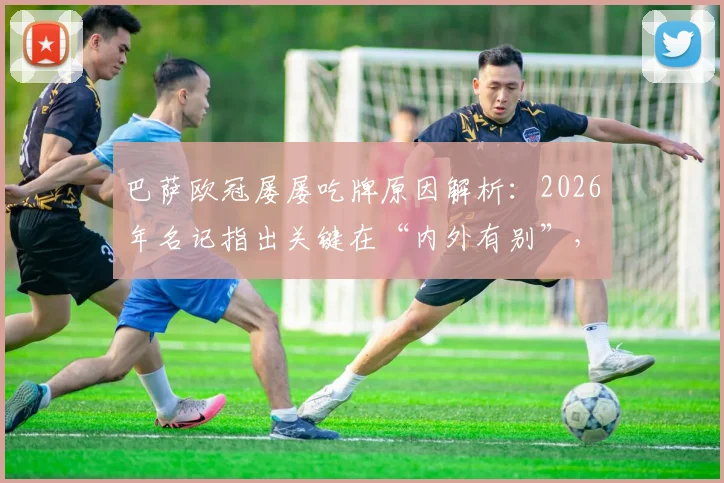 巴萨欧冠屡屡吃牌原因解析：2026年名记指出关键在“内外有别”，欧冠判罚公平性再引热议
