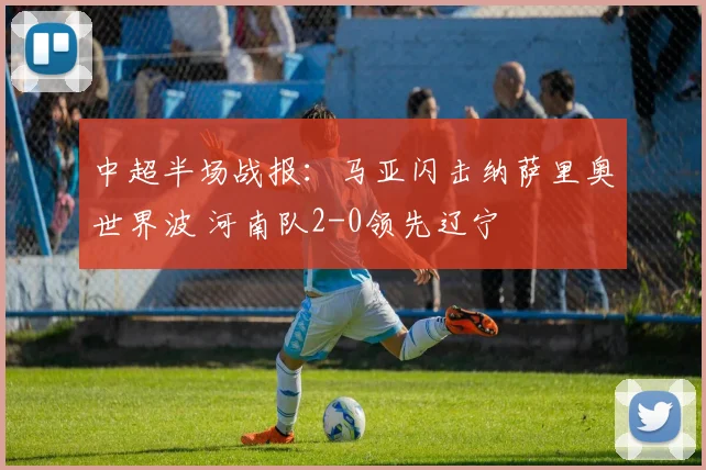 中超半场战报:马亚闪击纳萨里奥世界波 河南队2-0领先辽宁