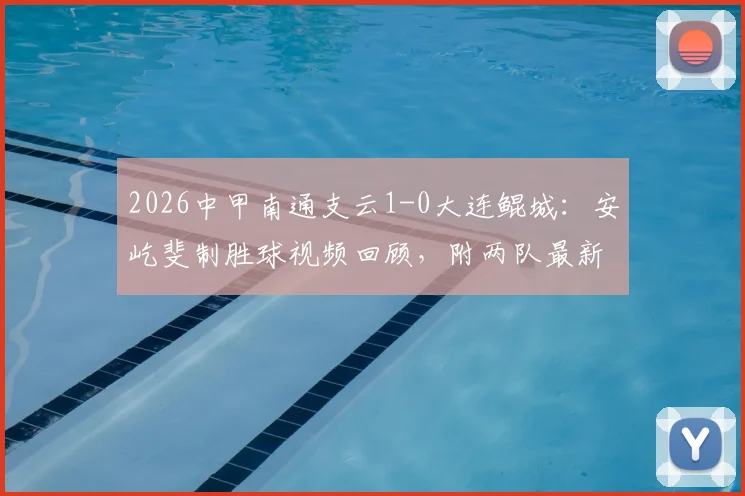 2026中甲南通支云1-0大连鲲城:安屹斐制胜球视频回顾,附两队最新积分与主场战绩分析