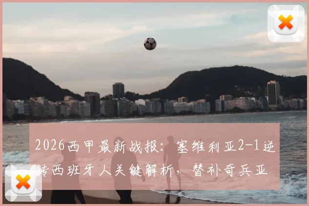 2026西甲最新战报：塞维利亚2-1逆转西班牙人关键解析，替补奇兵亚当斯绝杀点燃全场