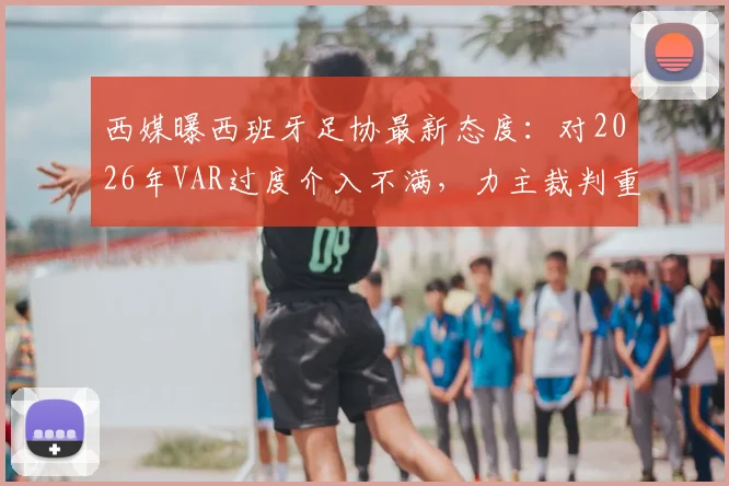 西媒曝西班牙足协最新态度：对2026年VAR过度介入不满，力主裁判重掌比赛主导权引热议