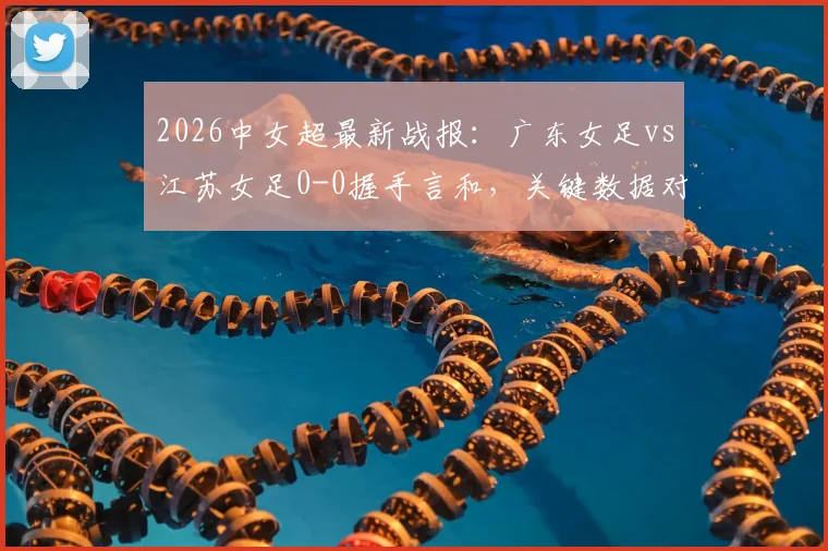 2026中女超最新战报:广东女足vs江苏女足0-0握手言和,关键数据对比一览
