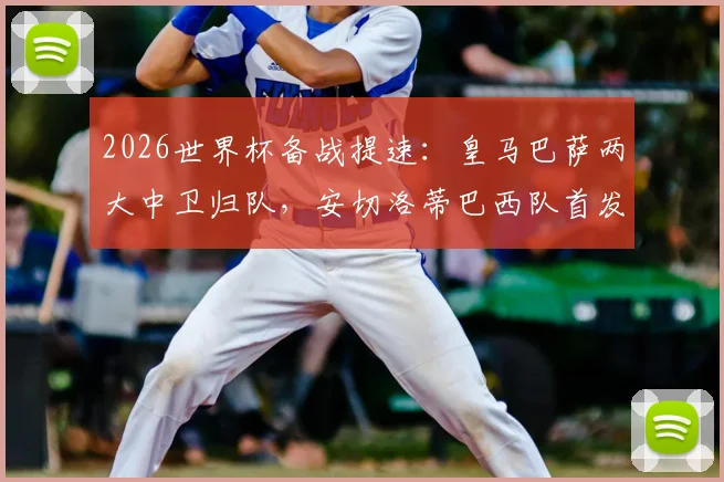 2026世界杯备战提速：皇马巴萨两大中卫归队，安切洛蒂巴西队首发阵容浮出水面