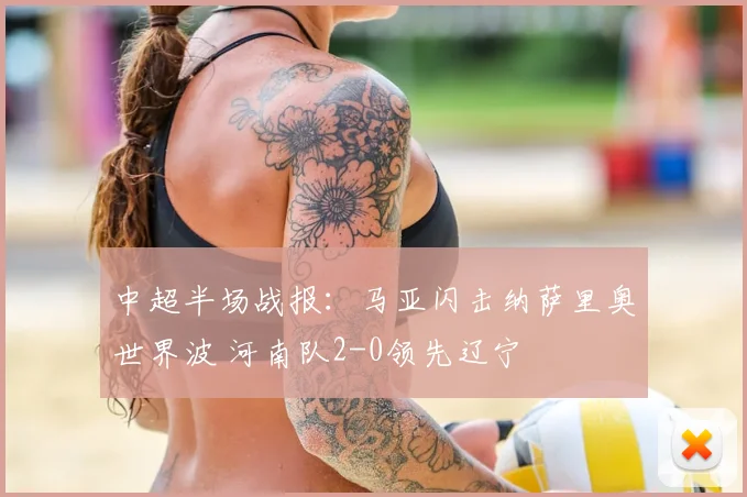 中超半场战报：马亚闪击纳萨里奥世界波 河南队2-0领先辽宁