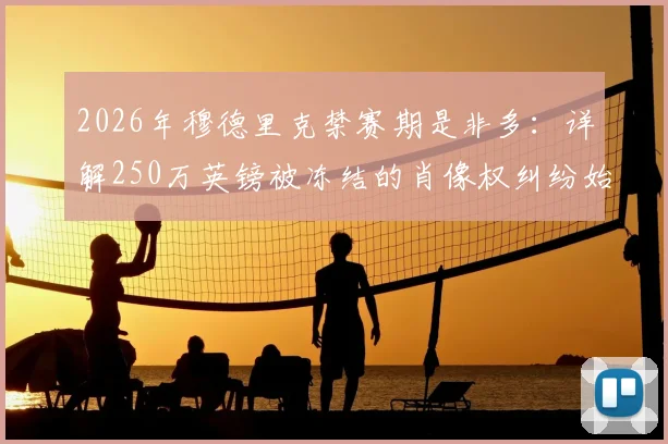2026年穆德里克禁赛期是非多：详解250万英镑被冻结的肖像权纠纷始末与球员合同风险