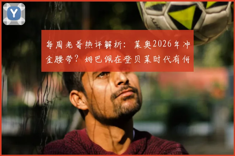 每周老哥热评解析：莱奥2026年冲金腰带？姆巴佩在登贝莱时代有何不同表现
